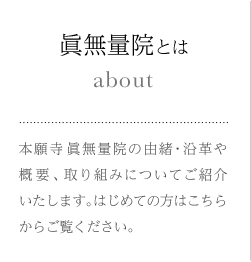 眞無量院とは 本願寺眞無量院の由緒・沿革や概要、取り組みについてご紹介いたします。はじめての方はこちらからご覧ください。