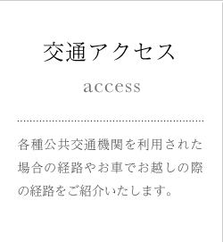 交通アクセス 各種公共交通機関を利用された場合の経路やお車でお越しの際の経路をご紹介いたします。