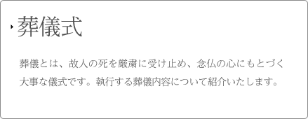 葬儀式 葬儀とは、故人の死を厳粛に受け止め、念仏の心にもとづく大事な儀式です。執行する葬儀内容について紹介いたします。