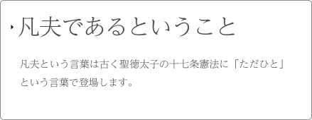 凡夫であるということ 凡夫という言葉は古く聖徳太子の十七条憲法に「ただひと」という言葉で登場します。